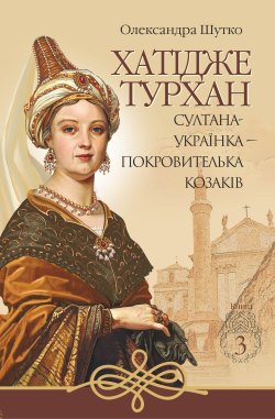Султана-українка — покровителька козаків. Хатідже Турхан (Книга 3). Олександра Шутко