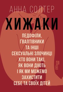 Хижаки. Педофіли, ґвалтівники та інші сексуальні злочинці: хто вони такі, як вони діють і як ми можемо захистити себе та своїх дітей. Анна Солтер