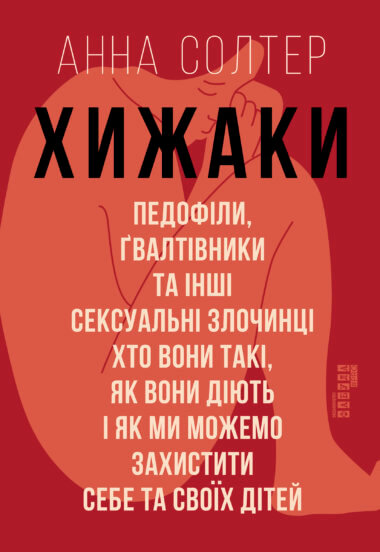 Хижаки. Педофіли, ґвалтівники та інші сексуальні злочинці: хто вони такі, як вони діють і як ми можемо захистити себе та своїх дітей. Анна Солтер