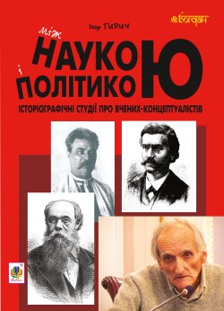 Між наукою і політикою. Історіографічні студії про вчених-концептуалістів. Ігор Гирич