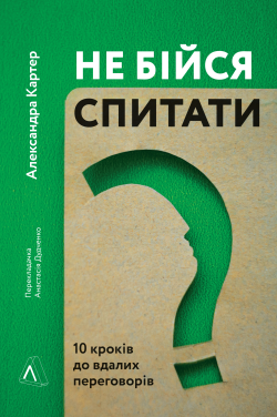 Не бійся спитати. 10 кроків до вдалих переговорів. Александра Картер