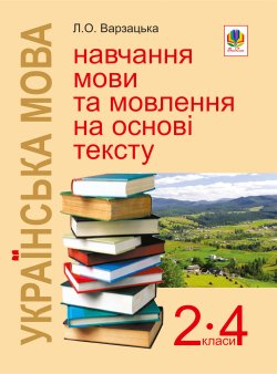 Українська мова. Навчання мови та мовлення на основі тексту. 2-4 класи: Навчально-методичний посібник. Лариса Варзацька
