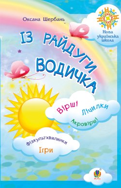 Із райдуги водичка. Вірші. Лічилки. Акровірші. Фізкультхвилинки. Ігри. НУШ. Оксана Щербань