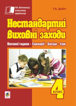 Нестандартні виховні заходи. 4 клас: на допомогу класному керівнику. Тетяна Дубіч