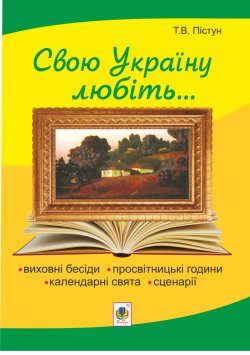 Рідна моя Україна: виховні бесіди, календарні свята, сценарії, просвітницькі години. Вид. 2-е, доп.. Тамара Пістун